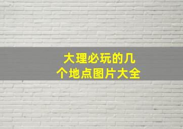 大理必玩的几个地点图片大全