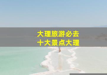 大理旅游必去十大景点大理