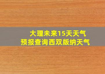 大理未来15天天气预报查询西双版纳天气