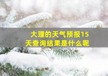 大理的天气预报15天查询结果是什么呢