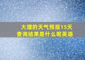 大理的天气预报15天查询结果是什么呢英语