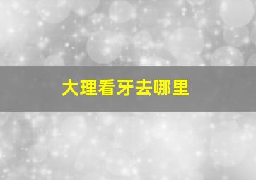 大理看牙去哪里