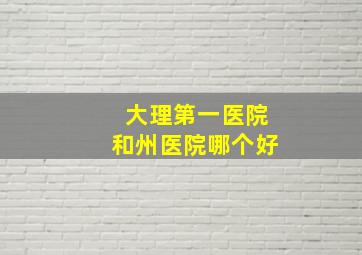 大理第一医院和州医院哪个好