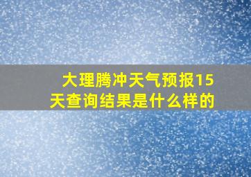 大理腾冲天气预报15天查询结果是什么样的