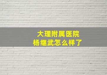 大理附属医院杨继武怎么样了