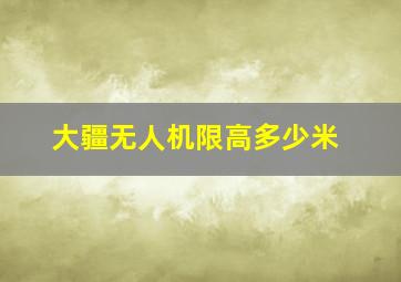 大疆无人机限高多少米