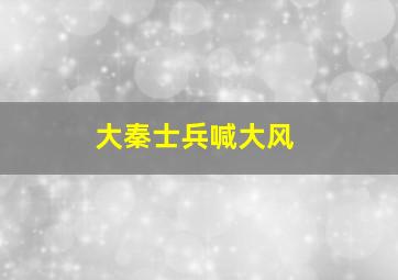 大秦士兵喊大风