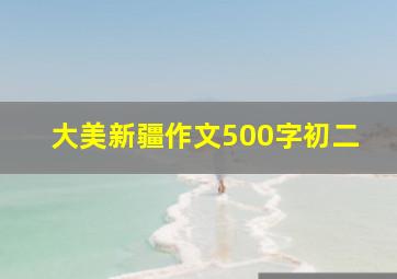 大美新疆作文500字初二