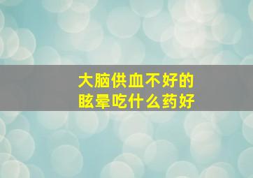 大脑供血不好的眩晕吃什么药好