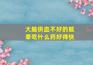 大脑供血不好的眩晕吃什么药好得快