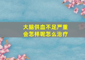 大脑供血不足严重会怎样呢怎么治疗