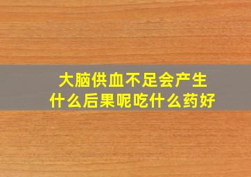 大脑供血不足会产生什么后果呢吃什么药好