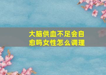 大脑供血不足会自愈吗女性怎么调理