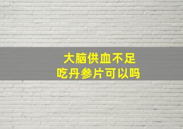 大脑供血不足吃丹参片可以吗