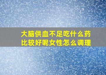 大脑供血不足吃什么药比较好呢女性怎么调理