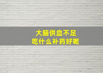 大脑供血不足吃什么补药好呢