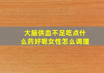 大脑供血不足吃点什么药好呢女性怎么调理