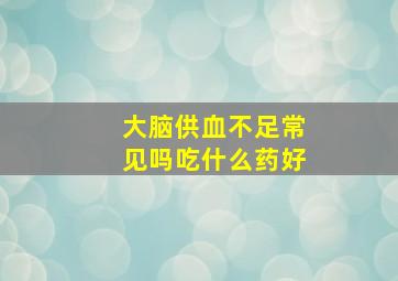 大脑供血不足常见吗吃什么药好