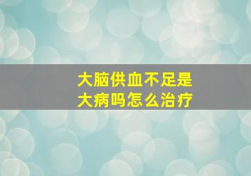 大脑供血不足是大病吗怎么治疗