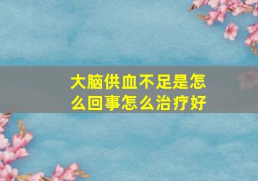 大脑供血不足是怎么回事怎么治疗好