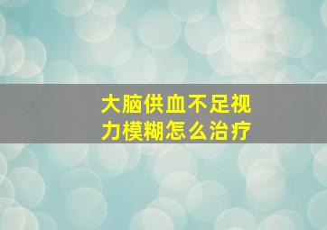 大脑供血不足视力模糊怎么治疗