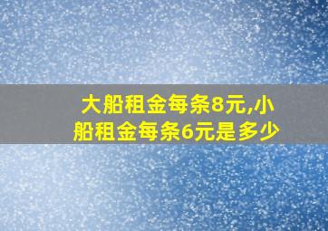 大船租金每条8元,小船租金每条6元是多少