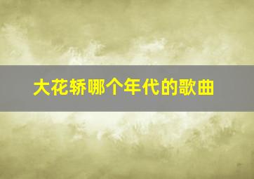 大花轿哪个年代的歌曲