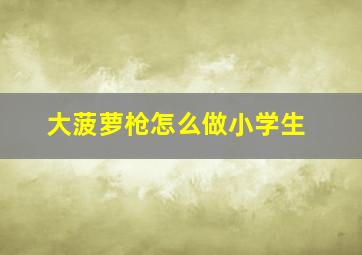 大菠萝枪怎么做小学生