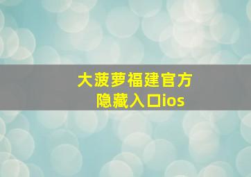 大菠萝福建官方隐藏入口ios