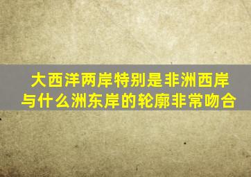 大西洋两岸特别是非洲西岸与什么洲东岸的轮廓非常吻合