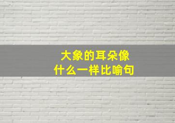 大象的耳朵像什么一样比喻句