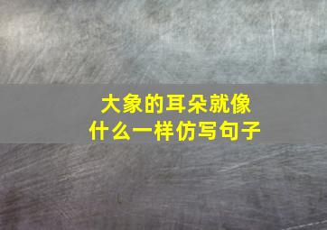 大象的耳朵就像什么一样仿写句子