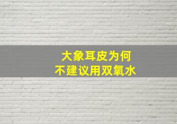 大象耳皮为何不建议用双氧水