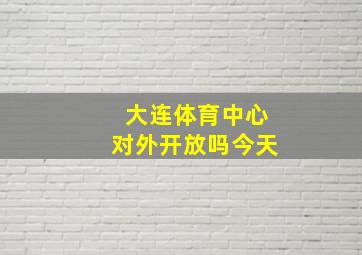 大连体育中心对外开放吗今天