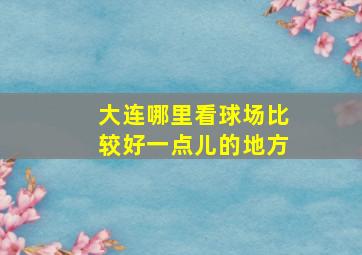 大连哪里看球场比较好一点儿的地方