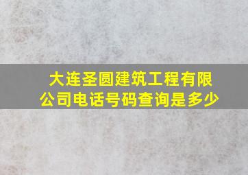 大连圣圆建筑工程有限公司电话号码查询是多少