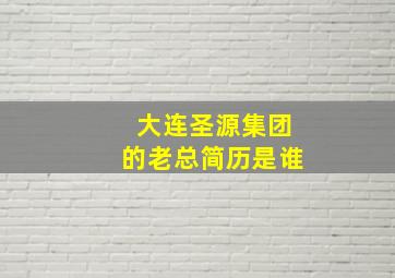 大连圣源集团的老总简历是谁