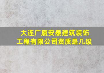 大连广厦安泰建筑装饰工程有限公司资质是几级