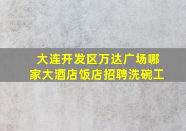 大连开发区万达广场哪家大酒店饭店招聘洗碗工