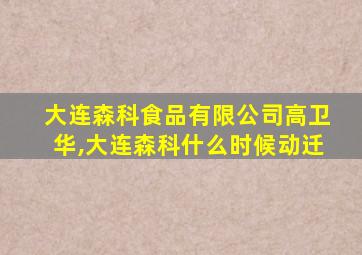 大连森科食品有限公司高卫华,大连森科什么时候动迁