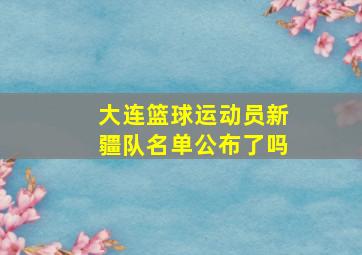 大连篮球运动员新疆队名单公布了吗