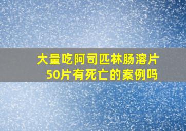 大量吃阿司匹林肠溶片50片有死亡的案例吗