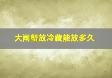 大闸蟹放冷藏能放多久