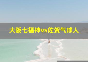 大阪七福神vs佐贺气球人