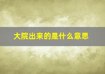 大院出来的是什么意思