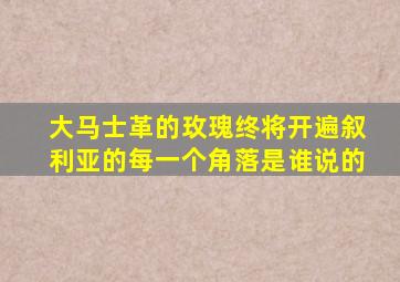 大马士革的玫瑰终将开遍叙利亚的每一个角落是谁说的