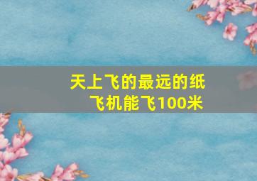 天上飞的最远的纸飞机能飞100米