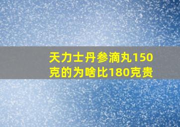 天力士丹参滴丸150克的为啥比180克贵