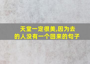 天堂一定很美,因为去的人没有一个回来的句子