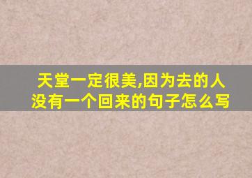 天堂一定很美,因为去的人没有一个回来的句子怎么写